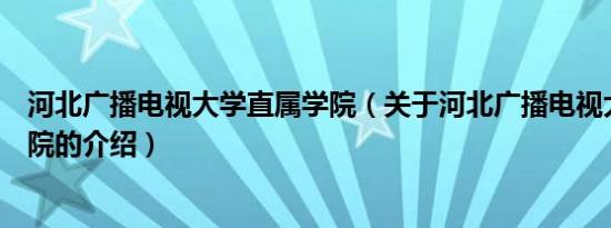 河北广播电视大学直属学院（关于河北广播电视大学直属学院的介绍）