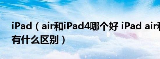 iPad（air和iPad4哪个好 iPad air和iPad4有什么区别）