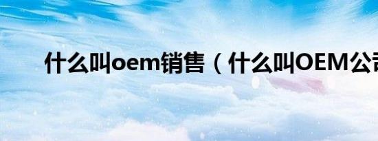 什么叫oem销售（什么叫OEM公司）