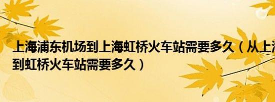 上海浦东机场到上海虹桥火车站需要多久（从上海浦东机场到虹桥火车站需要多久）