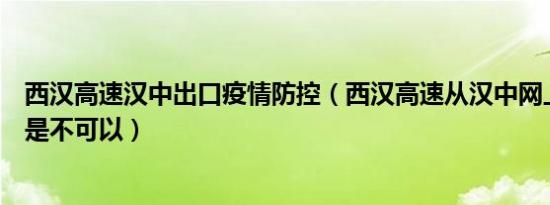 西汉高速汉中出口疫情防控（西汉高速从汉中网上订票是不是不可以）