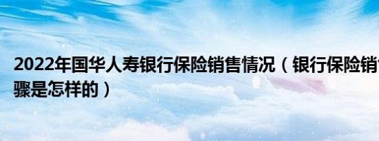 2022年国华人寿银行保险销售情况（银行保险销售技巧的步骤是怎样的）