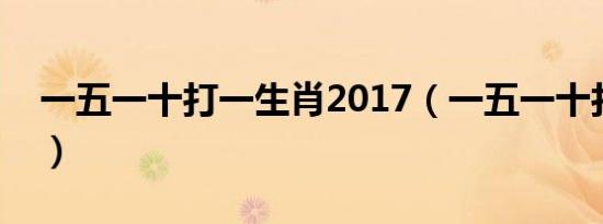 一五一十打一生肖2017（一五一十打一生肖）