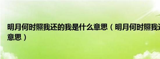 明月何时照我还的我是什么意思（明月何时照我还的是什么意思）