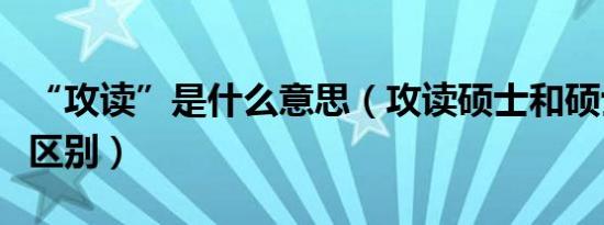 “攻读”是什么意思（攻读硕士和硕士有什么区别）