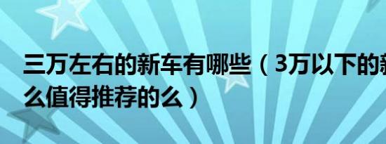 三万左右的新车有哪些（3万以下的新车有什么值得推荐的么）