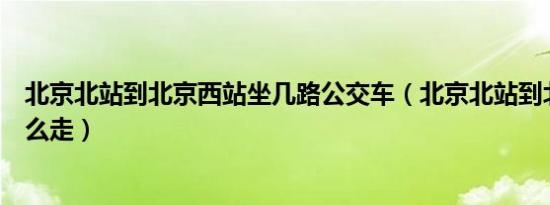 北京北站到北京西站坐几路公交车（北京北站到北京西站怎么走）