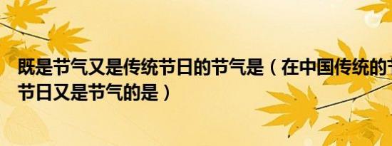 既是节气又是传统节日的节气是（在中国传统的节日中既是节日又是节气的是）