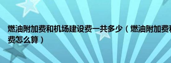 燃油附加费和机场建设费一共多少（燃油附加费和机场建设费怎么算）