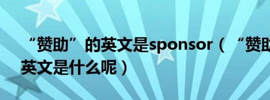 “赞助”的英文是sponsor（“赞助商”的英文是什么呢）