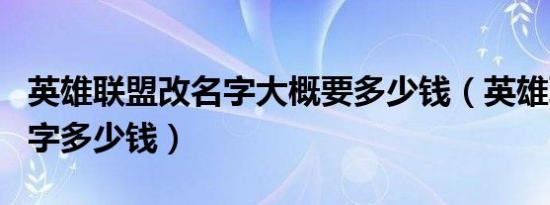 英雄联盟改名字大概要多少钱（英雄联盟改名字多少钱）