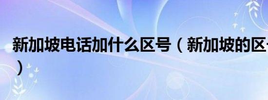 新加坡电话加什么区号（新加坡的区号是什么）