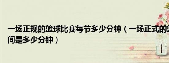 一场正规的篮球比赛每节多少分钟（一场正式的篮球比赛时间是多少分钟）