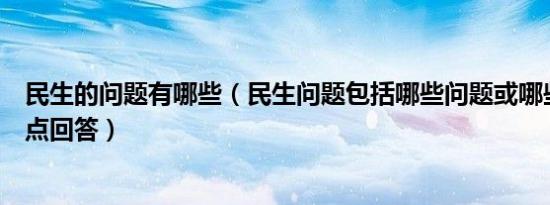 民生的问题有哪些（民生问题包括哪些问题或哪些方面简单点回答）