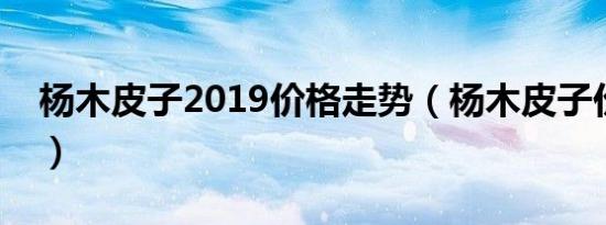 杨木皮子2019价格走势（杨木皮子价格多少）