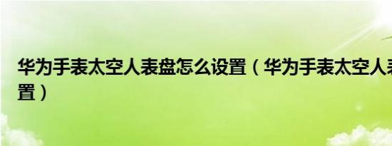 华为手表太空人表盘怎么设置（华为手表太空人表盘如何设置）