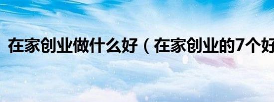 在家创业做什么好（在家创业的7个好项目）