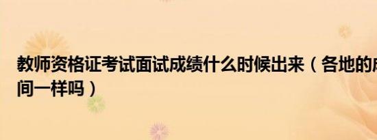 教师资格证考试面试成绩什么时候出来（各地的成绩出来时间一样吗）