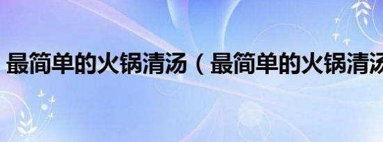 最简单的火锅清汤（最简单的火锅清汤做法）