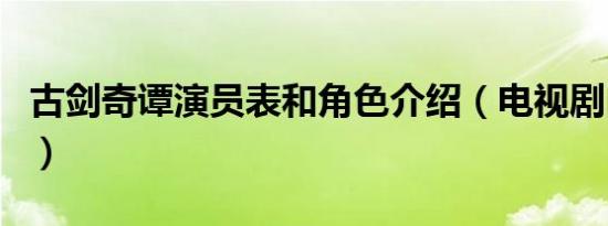 古剑奇谭演员表和角色介绍（电视剧内容介绍）