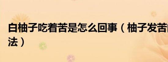 白柚子吃着苦是怎么回事（柚子发苦的解决办法）