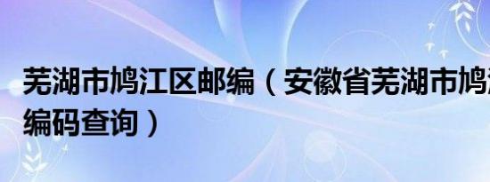 芜湖市鸠江区邮编（安徽省芜湖市鸠江区邮政编码查询）