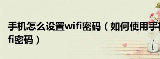 手机怎么设置wifi密码（如何使用手机设置wifi密码）