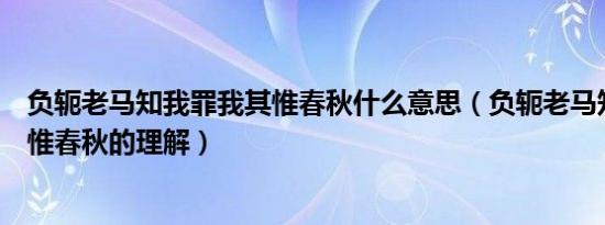 负轭老马知我罪我其惟春秋什么意思（负轭老马知我罪我其惟春秋的理解）