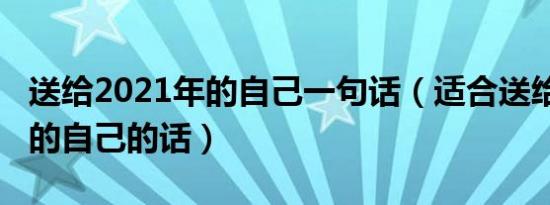 送给2021年的自己一句话（适合送给2021年的自己的话）