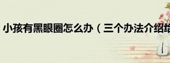 小孩有黑眼圈怎么办（三个办法介绍给大家）