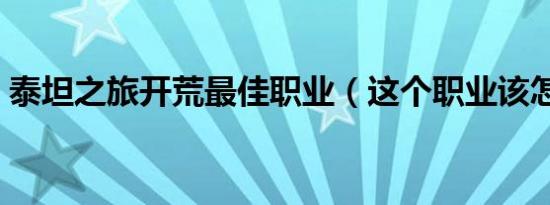 泰坦之旅开荒最佳职业（这个职业该怎么玩）