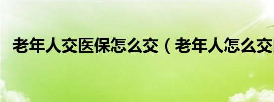 老年人交医保怎么交（老年人怎么交医保）