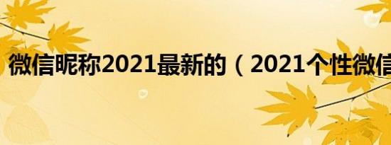 微信昵称2021最新的（2021个性微信网名）