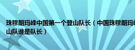 珠穆朗玛峰中国第一个登山队长（中国珠穆朗玛峰第一个登山队谁是队长）