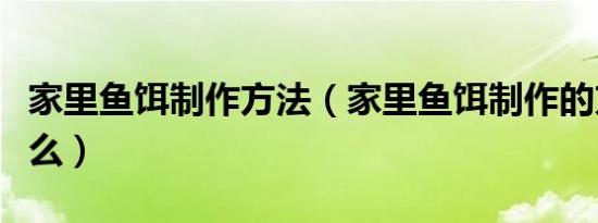 家里鱼饵制作方法（家里鱼饵制作的方法是什么）