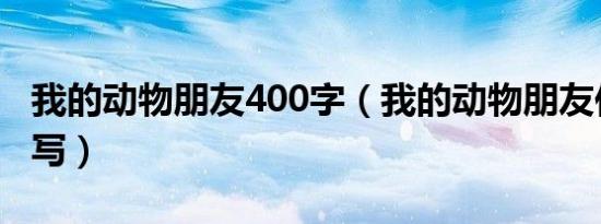 我的动物朋友400字（我的动物朋友作文怎么写）