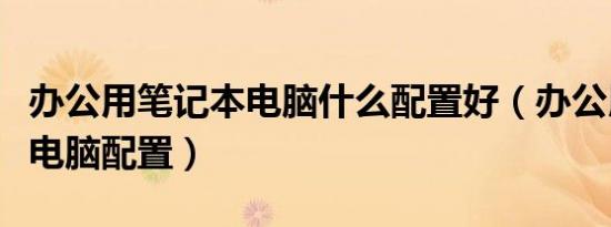 办公用笔记本电脑什么配置好（办公用笔记本电脑配置）