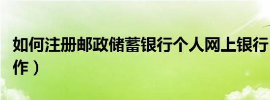 如何注册邮政储蓄银行个人网上银行（怎样操作）