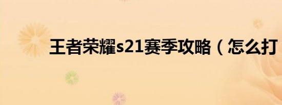 王者荣耀s21赛季攻略（怎么打）