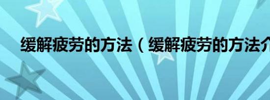 缓解疲劳的方法（缓解疲劳的方法介绍）