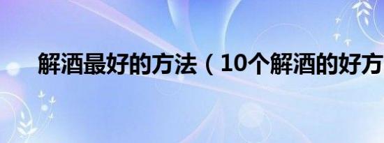 解酒最好的方法（10个解酒的好方法）