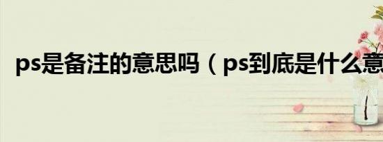 ps是备注的意思吗（ps到底是什么意思呢）