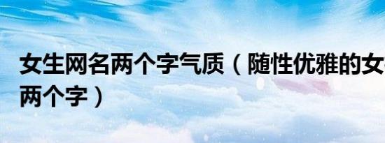 女生网名两个字气质（随性优雅的女神范网名两个字）