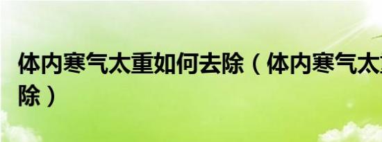 体内寒气太重如何去除（体内寒气太重怎样去除）