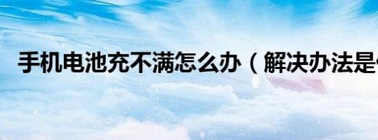 手机电池充不满怎么办（解决办法是什么）