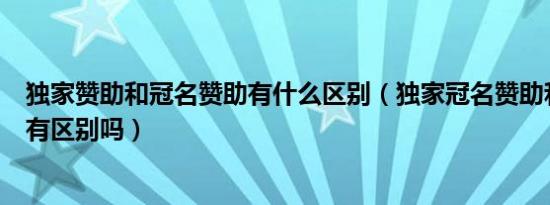 独家赞助和冠名赞助有什么区别（独家冠名赞助和独家赞助有区别吗）