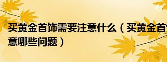 买黄金首饰需要注意什么（买黄金首饰需要注意哪些问题）