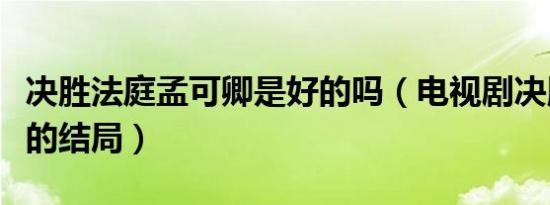 决胜法庭孟可卿是好的吗（电视剧决胜法庭讲的结局）