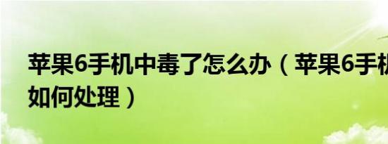 苹果6手机中毒了怎么办（苹果6手机中毒了如何处理）