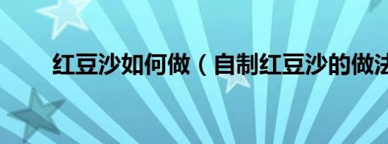 红豆沙如何做（自制红豆沙的做法）